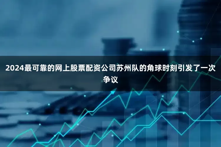 2024最可靠的网上股票配资公司苏州队的角球时刻引发了一次争议
