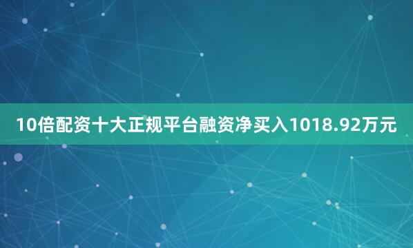 10倍配资十大正规平台融资净买入1018.92万元
