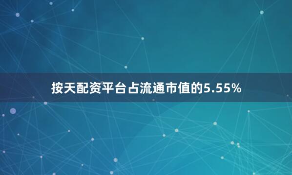按天配资平台占流通市值的5.55%