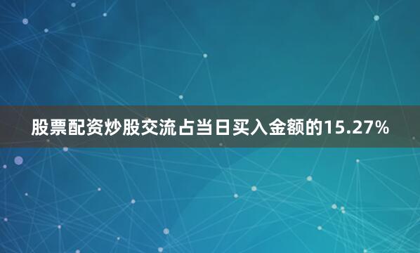 股票配资炒股交流占当日买入金额的15.27%