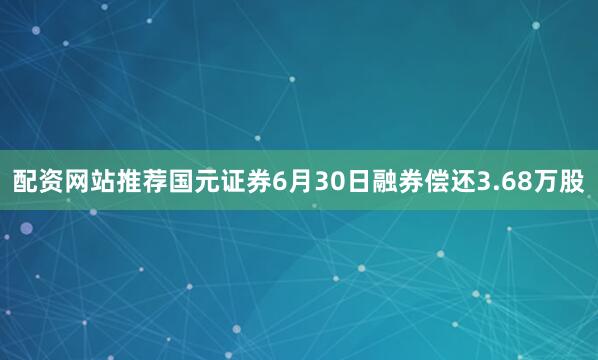 配资网站推荐国元证券6月30日融券偿还3.68万股